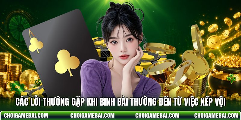 Các lỗi thường gặp khi binh bài thường đến từ việc xếp vội