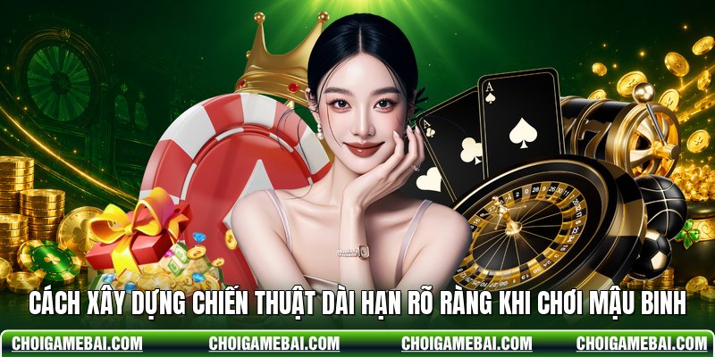 Cách Xây Dựng Chiến Thuật Dài Hạn Rõ Ràng Khi Chơi Mậu Binh