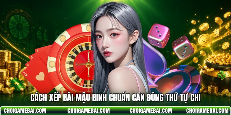 Cách xếp bài Mậu Binh chuẩn cần đúng thứ tự chi