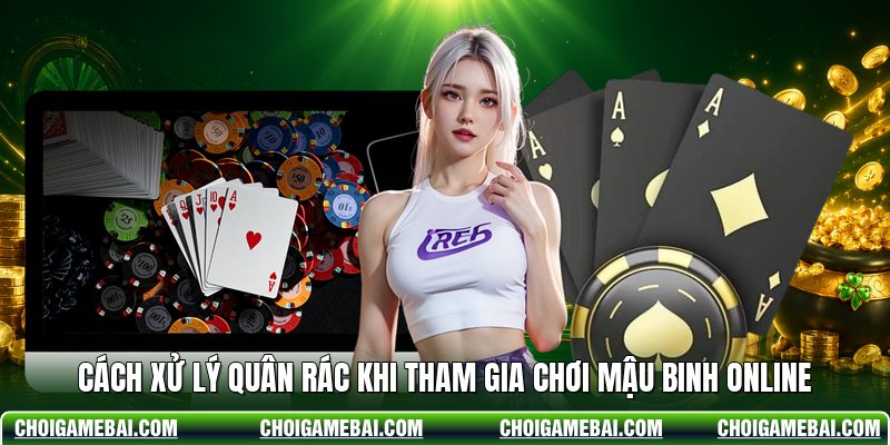 Cách xử lý quân rác khi tham gia chơi mậu binh online