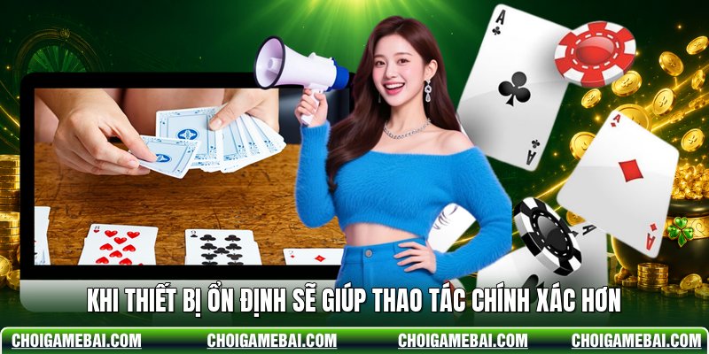 Khi thiết bị ổn định sẽ giúp thao tác chính xác hơn