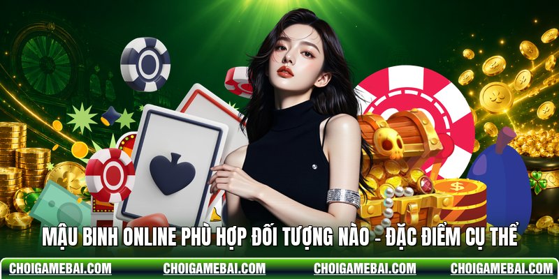 Mậu Binh Online Phù Hợp Đối Tượng Nào - Đặc Điểm Cụ Thể