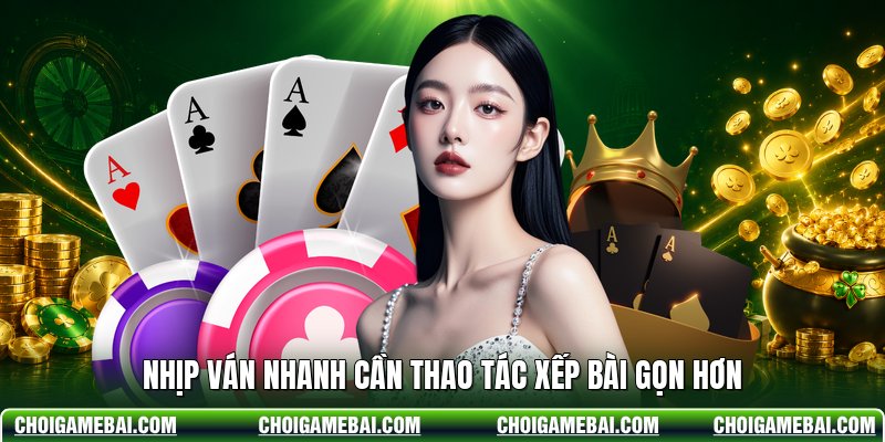 Nhịp ván nhanh cần thao tác xếp bài gọn hơn