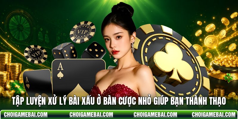 Tập luyện xử lý bài xấu ở bàn cược nhỏ giúp bạn thành thạo
